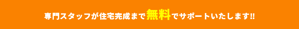 専門スタッフが住宅完成まで無料でサポートいたします！