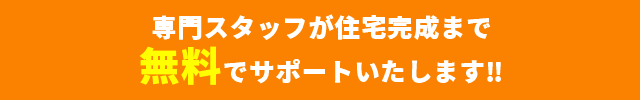 専門スタッフが住宅完成まで無料でサポートいたします！